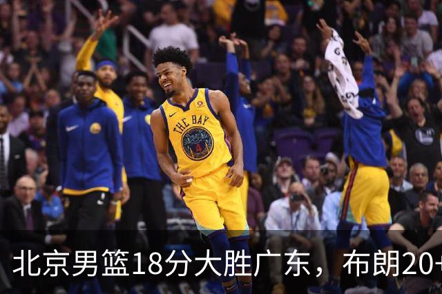 北京男篮18分大胜广东，布朗20+10胡明轩15+5，周琦17+7打爆阿祖布克